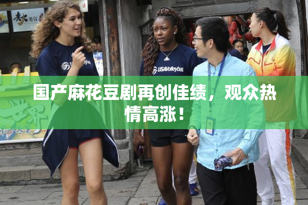 国产麻花豆剧再创佳绩，观众热情高涨！