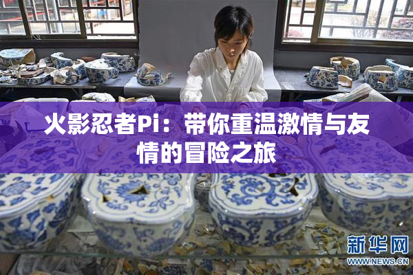 火影忍者Pi：带你重温激情与友情的冒险之旅