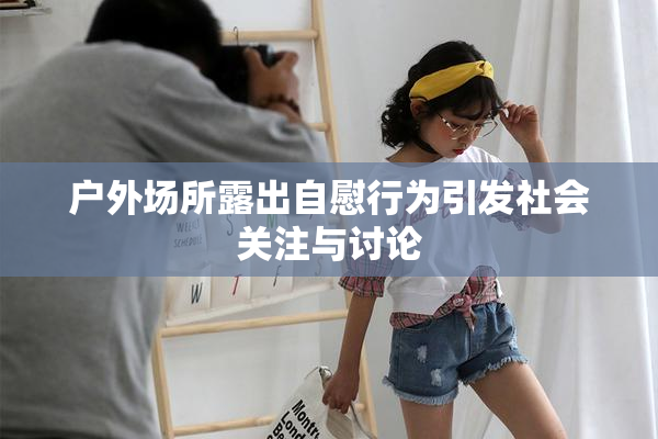户外场所露出自慰行为引发社会关注与讨论