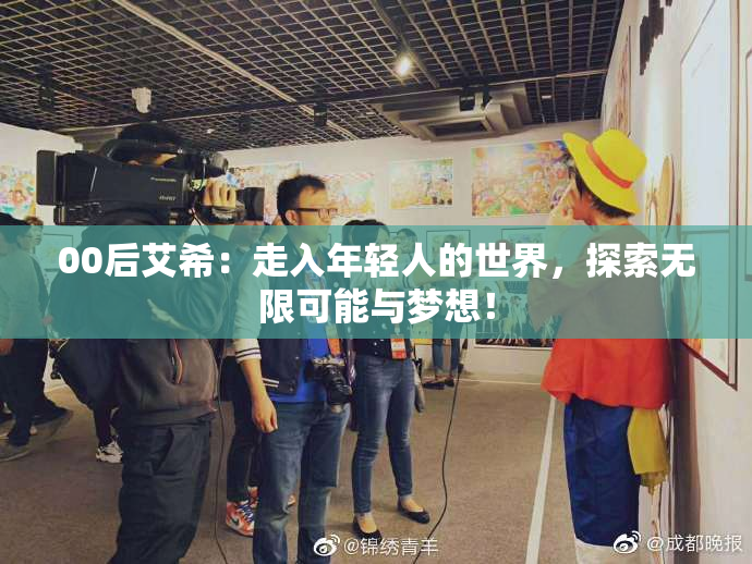 00后艾希：走入年轻人的世界，探索无限可能与梦想！