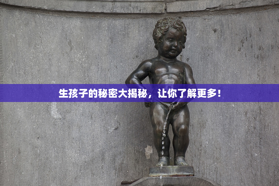 生孩子的秘密大揭秘，让你了解更多！