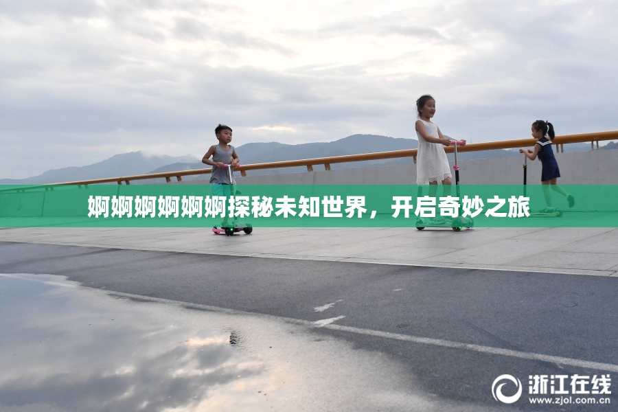 婀婀婀婀婀婀探秘未知世界，开启奇妙之旅