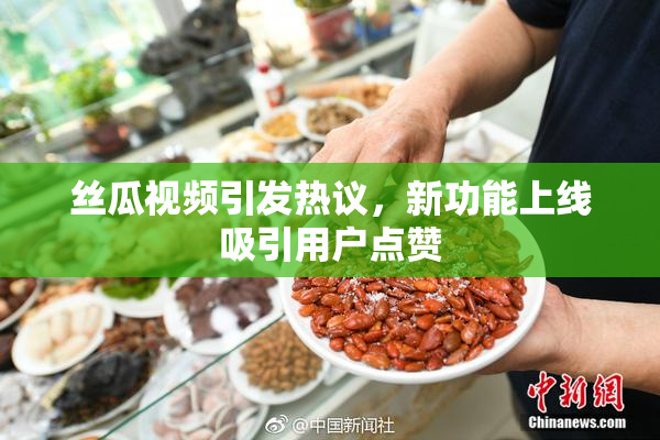 丝瓜视频引发热议，新功能上线吸引用户点赞
