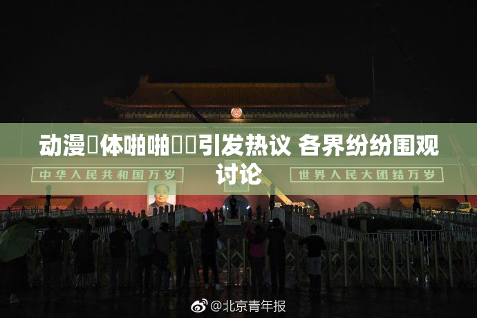 动漫祼体啪啪❌‌引发热议 各界纷纷围观讨论