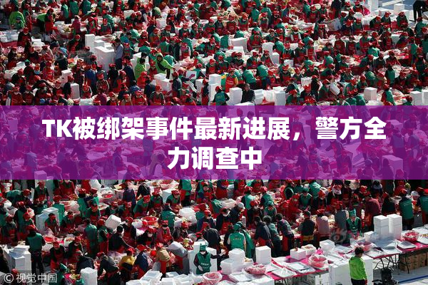 TK被绑架事件最新进展，警方全力调查中