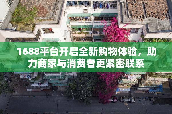 1688平台开启全新购物体验，助力商家与消费者更紧密联系