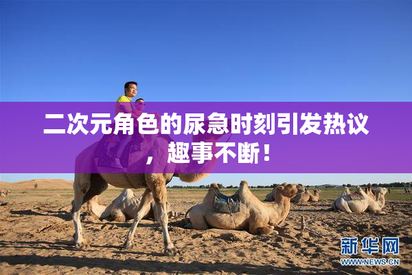 二次元角色的尿急时刻引发热议，趣事不断！