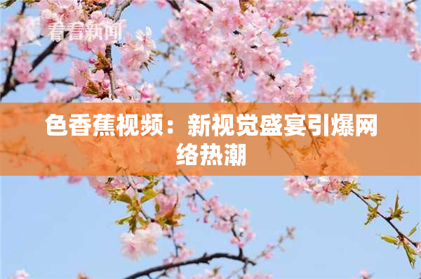 色香蕉视频：新视觉盛宴引爆网络热潮