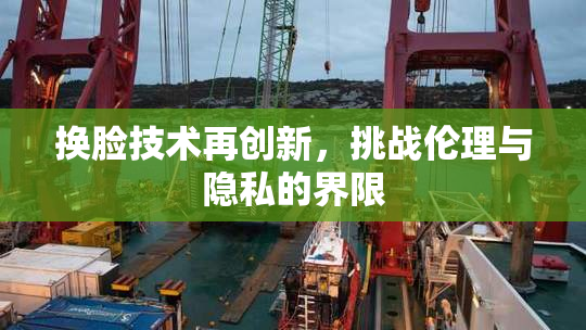 换脸技术再创新，挑战伦理与隐私的界限