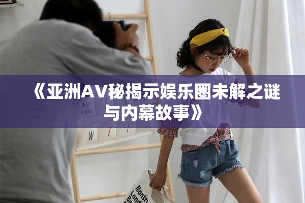 《亚洲AV秘揭示娱乐圈未解之谜与内幕故事》