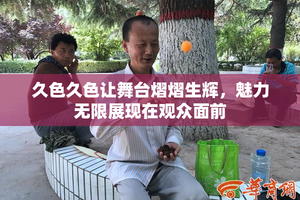 久色久色让舞台熠熠生辉，魅力无限展现在观众面前