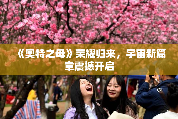 《奥特之母》荣耀归来，宇宙新篇章震撼开启