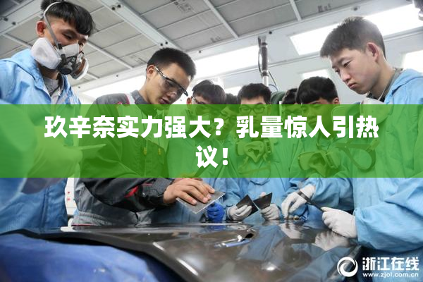 玖辛奈实力强大？乳量惊人引热议！