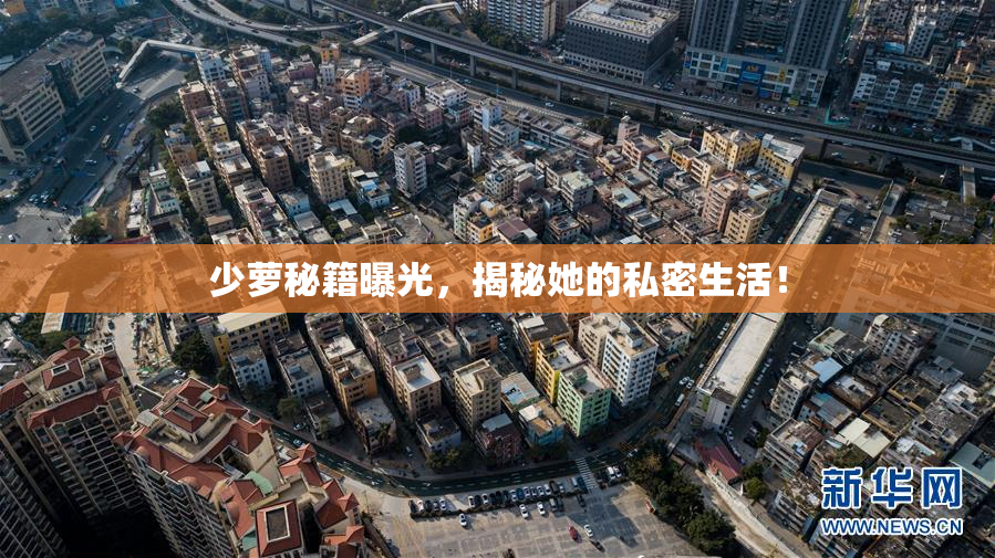 少萝秘籍曝光，揭秘她的私密生活！