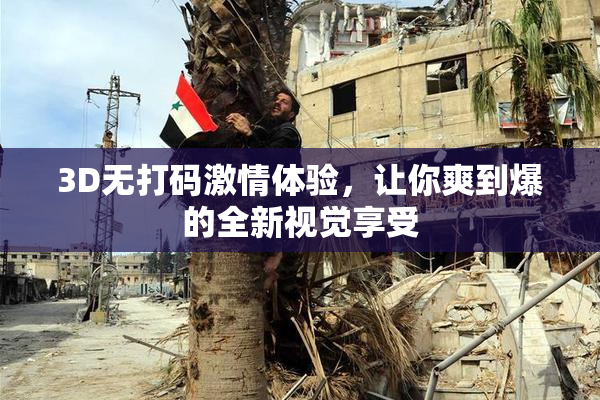 3D无打码激情体验，让你爽到爆的全新视觉享受