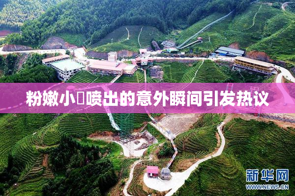 粉嫩小泬喷出的意外瞬间引发热议