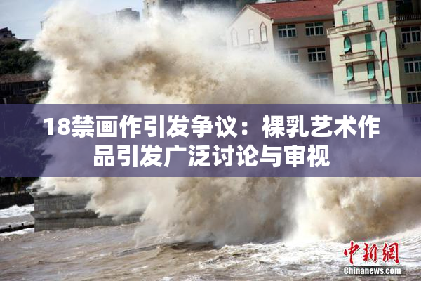 18禁画作引发争议：裸乳艺术作品引发广泛讨论与审视