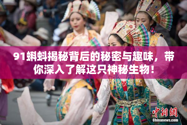 91蝌蚪揭秘背后的秘密与趣味，带你深入了解这只神秘生物！