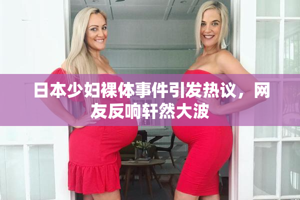 日本少妇裸体事件引发热议，网友反响轩然大波