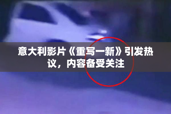 意大利影片《重写一新》引发热议，内容备受关注