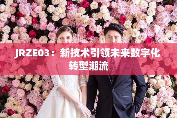 JRZE03：新技术引领未来数字化转型潮流