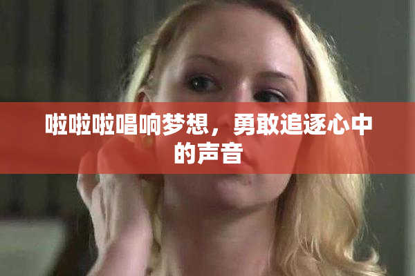 啦啦啦唱响梦想，勇敢追逐心中的声音
