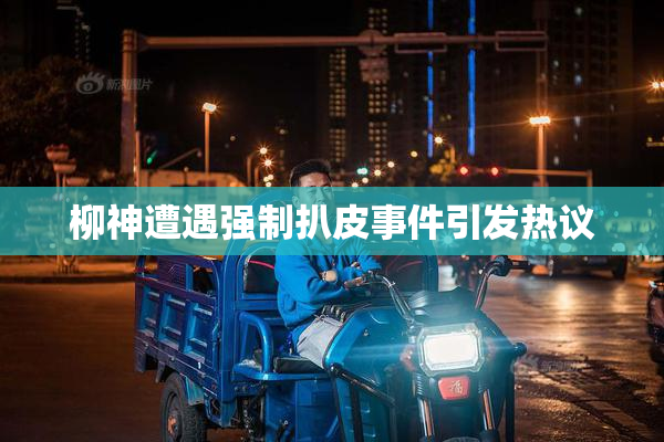 柳神遭遇强制扒皮事件引发热议