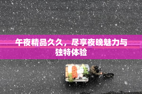 午夜精品久久，尽享夜晚魅力与独特体验