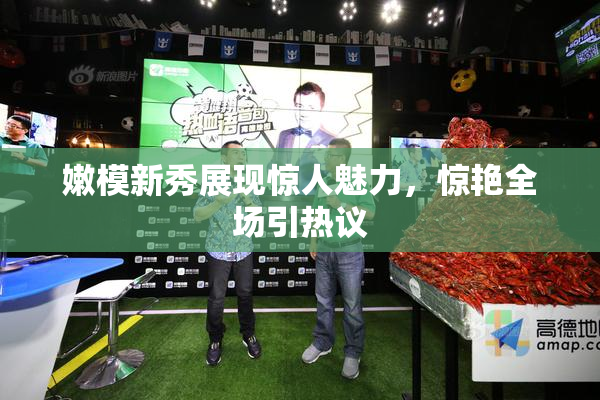 嫩模新秀展现惊人魅力，惊艳全场引热议