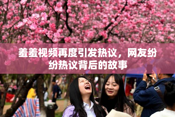 羞羞视频再度引发热议，网友纷纷热议背后的故事