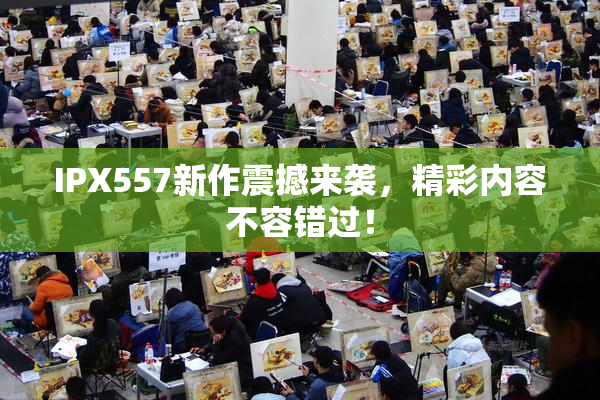 IPX557新作震撼来袭，精彩内容不容错过！