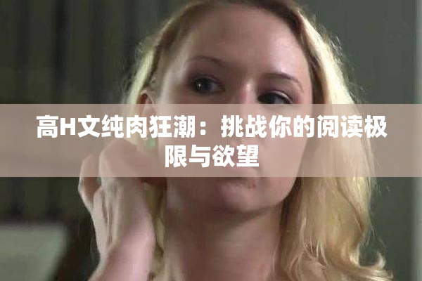 高H文纯肉狂潮：挑战你的阅读极限与欲望