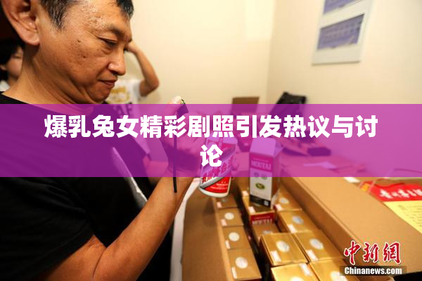 爆乳兔女精彩剧照引发热议与讨论