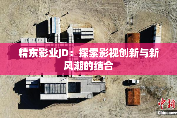 精东影业JD：探索影视创新与新风潮的结合