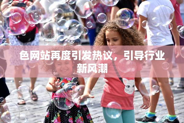 色网站再度引发热议，引导行业新风潮