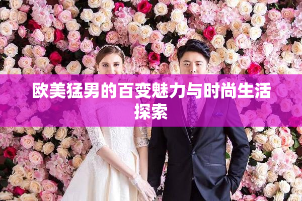 欧美猛男的百变魅力与时尚生活探索