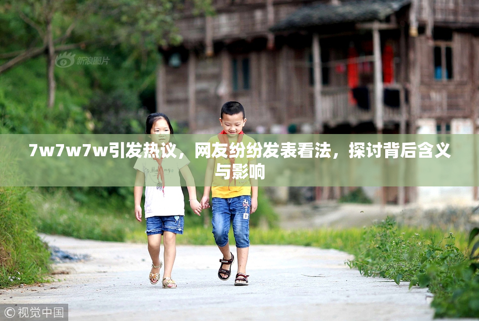 7w7w7w引发热议，网友纷纷发表看法，探讨背后含义与影响