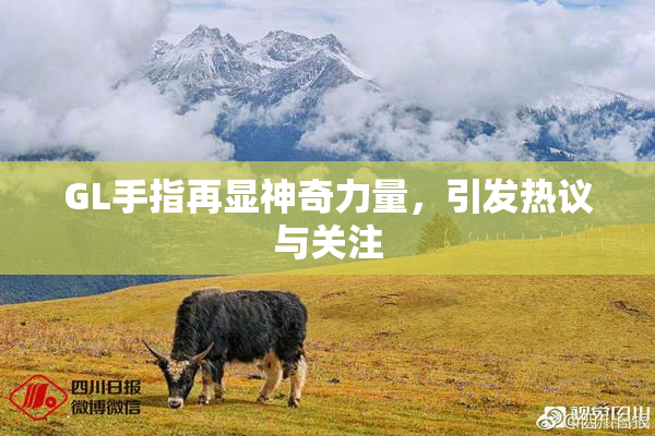 GL手指再显神奇力量，引发热议与关注