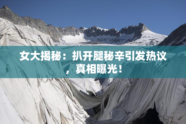 女大揭秘：扒开腿秘辛引发热议，真相曝光！