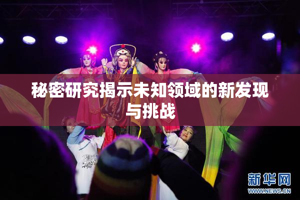 秘密研究揭示未知领域的新发现与挑战