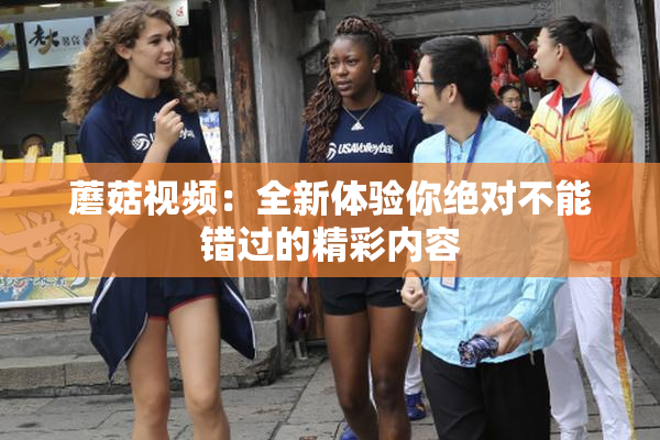 蘑菇视频：全新体验你绝对不能错过的精彩内容