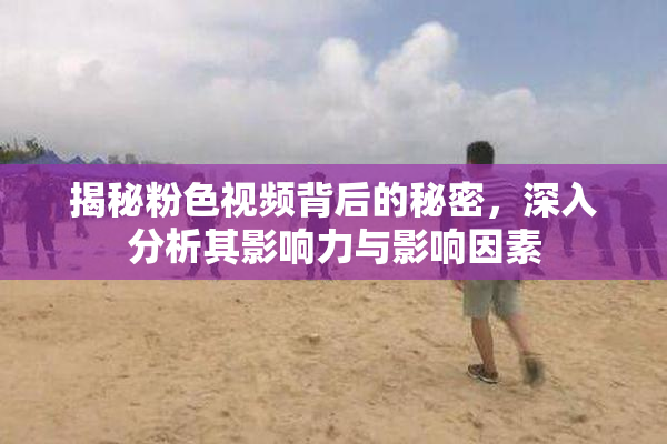 揭秘粉色视频背后的秘密，深入分析其影响力与影响因素