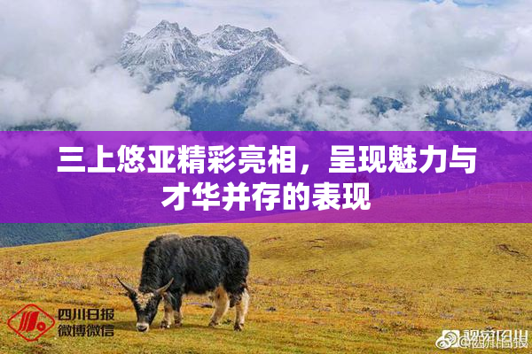 三上悠亚精彩亮相，呈现魅力与才华并存的表现