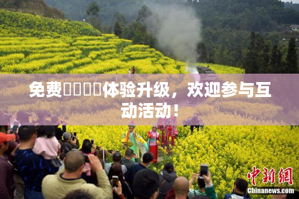 免费❌‌❌‌体验升级，欢迎参与互动活动！