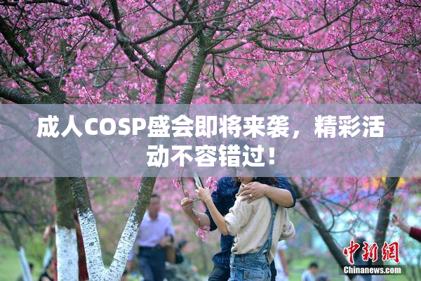 成人COSP盛会即将来袭，精彩活动不容错过！
