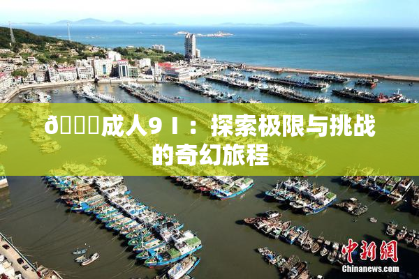 🔞成人9Ⅰ：探索极限与挑战的奇幻旅程