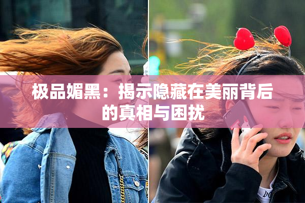极品媚黑：揭示隐藏在美丽背后的真相与困扰