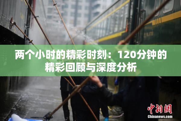 两个小时的精彩时刻：120分钟的精彩回顾与深度分析
