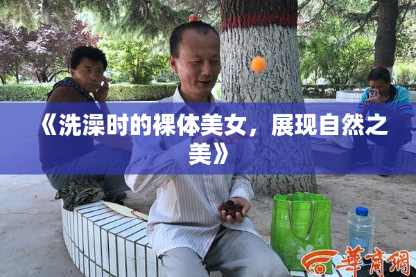 《洗澡时的裸体美女，展现自然之美》