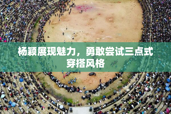 杨颖展现魅力，勇敢尝试三点式穿搭风格